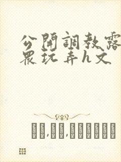 公开调教露出当众玩弄h文