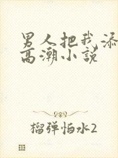 男人把我添到了高潮小说