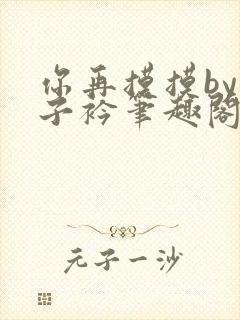 你再摸摸by西子衿笔趣阁免费阅读无弹窗