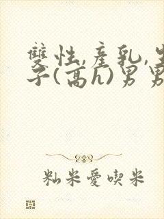 双性,产乳,生子(高h)男男