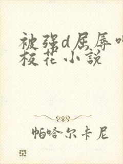 被强d屈辱呻吟校花小说