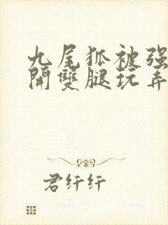 九尾狐被强行扒开双腿玩弄小说