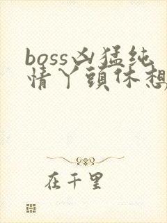 boss凶猛纯情丫头休想逃