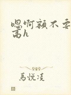 嗯啊额不要np高h