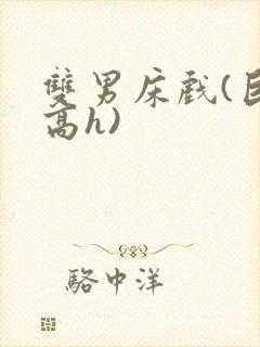 双男床戏(巨肉高h)