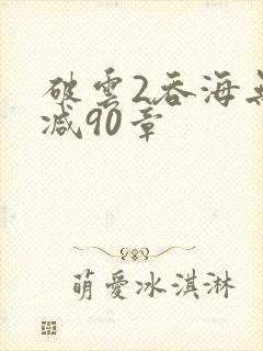 破云2吞海无删减90章