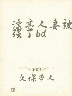 漂亮人妻被黑人强了bd