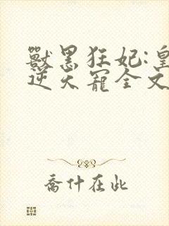 兽黑狂妃:皇叔逆天宠全文免费阅读