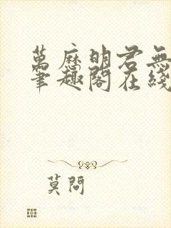 万历明君无删减笔趣阁在线阅读全文