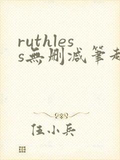 ruthless无删减笔趣阁无弹窗