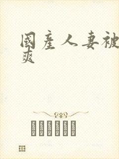 国产人妻被粗大爽