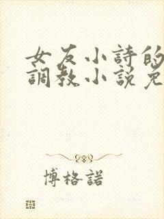 女友小诗的暴露调教小说免费阅读全