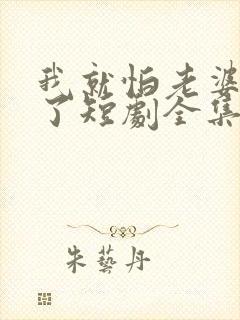 我就怕老婆怎么了短剧全集免费观看