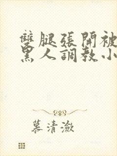 双腿张开被9个黑人调教小说