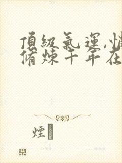 顶级气运,悄悄修炼千年在线阅读