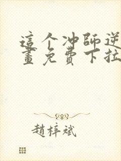 这个冲师逆徒漫画免费下拉式