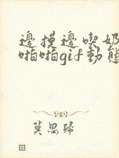 边摸边吃奶边做啪啪gif动态图