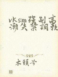 vksm强制高潮失禁调教