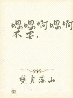 嗯嗯啊嗯啊嗯啊不要,