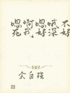 嗯啊嗯哦不要操死我好深好大好紧好涨