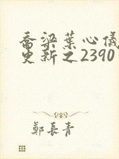 乔梁叶心仪超前更新之2390章节