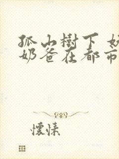 孤山树下 妖孽奶爸在都市最快更新