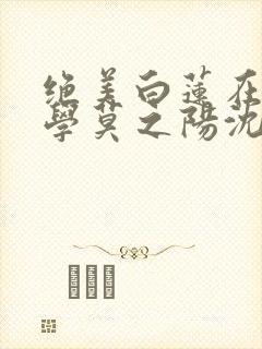 绝美白莲在线教学莫之阳沈长留好看么
