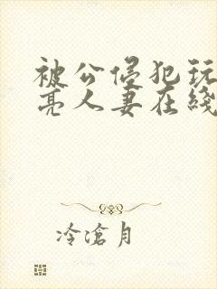 被公侵犯玩弄漂亮人妻在线
