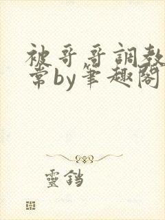 被哥哥调教的日常by笔趣阁