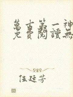 万古第一神小说免费阅读无弹窗