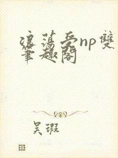 浪荡受np双性笔趣阁