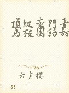 顶级豪门青梅竹马校园的甜宠文
