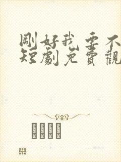 刚好我要不爱你短剧免费观看