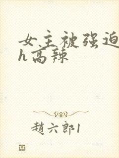 女主被强迫糟蹋h高辣