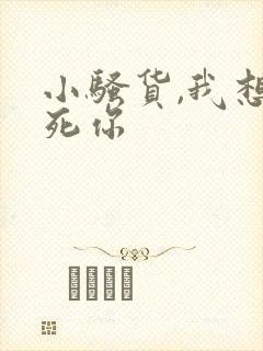 小骚货,我想操死你