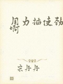 用力插使劲嗯嗯啊