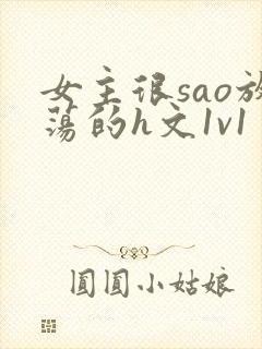 女主很sao放荡的h文1v1