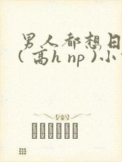 男人都想日她 ( 高h np )小说