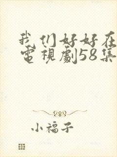 我们好好在一起电视剧58集全集免费观看