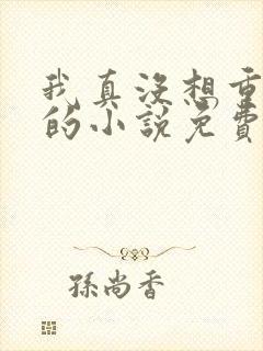 我真没想重生啊的小说免费阅读