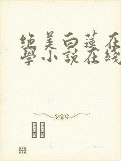 绝美白莲在线教学小说在线听