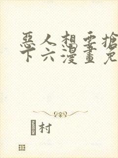 恶人想要抢救一下六漫画免费漫画