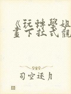 《玩转学姐》漫画下拉式观看免费漫