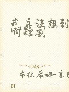 我真没想到重生啊短剧