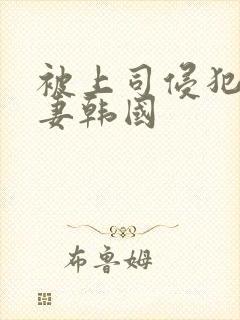 被上司侵犯的人妻韩国