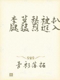 李莫愁被扒开双腿猛烈进入