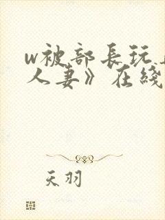 w被部长玩弄的人妻》在线看