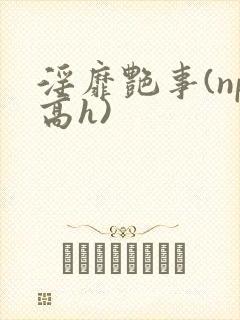 淫靡艳事(np高h)