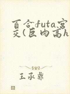百合futa宫交(巨肉高h)1vn
