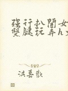 强行扒开女同学双腿玩弄h文